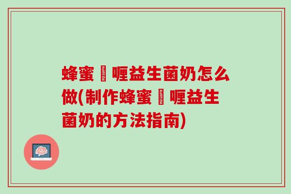 蜂蜜啫喱益生菌奶怎么做(制作蜂蜜啫喱益生菌奶的方法指南)