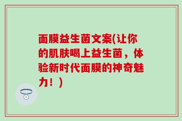 面膜益生菌文案(让你的肌肤喝上益生菌，体验新时代面膜的神奇魅力！)