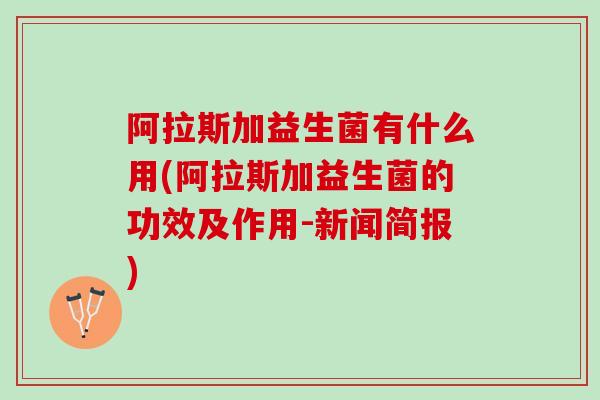 阿拉斯加益生菌有什么用(阿拉斯加益生菌的功效及作用-新闻简报)