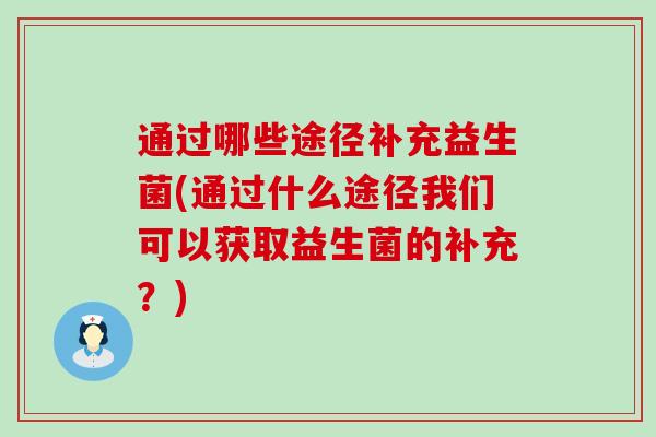 通过哪些途径补充益生菌(通过什么途径我们可以获取益生菌的补充？)