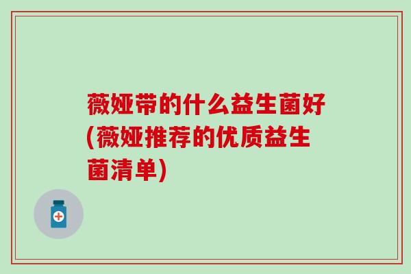 薇娅带的什么益生菌好(薇娅推荐的优质益生菌清单)