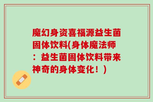 魔幻身资喜福源益生菌固体饮料(身体魔法师：益生菌固体饮料带来神奇的身体变化！)