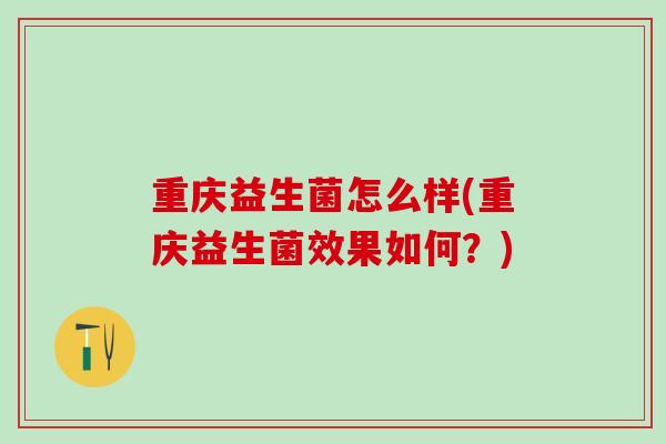 重庆益生菌怎么样(重庆益生菌效果如何？)