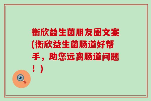 衡欣益生菌朋友圈文案(衡欣益生菌肠道好帮手，助您远离肠道问题！)