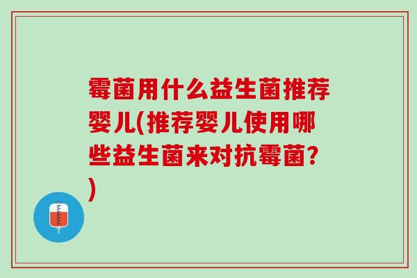 霉菌用什么益生菌推荐婴儿(推荐婴儿使用哪些益生菌来对抗霉菌？)