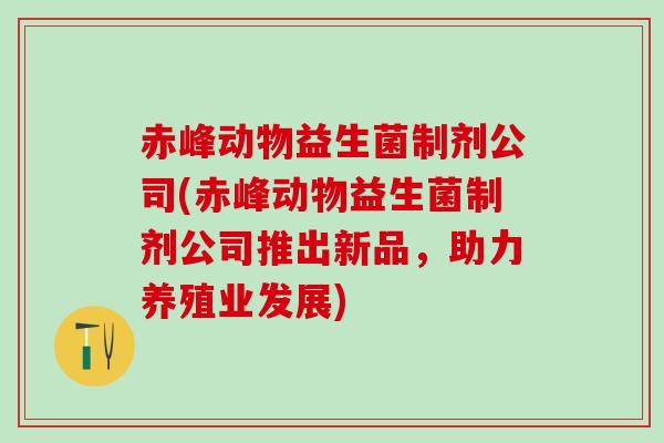 赤峰动物益生菌制剂公司(赤峰动物益生菌制剂公司推出新品，助力养殖业发展)