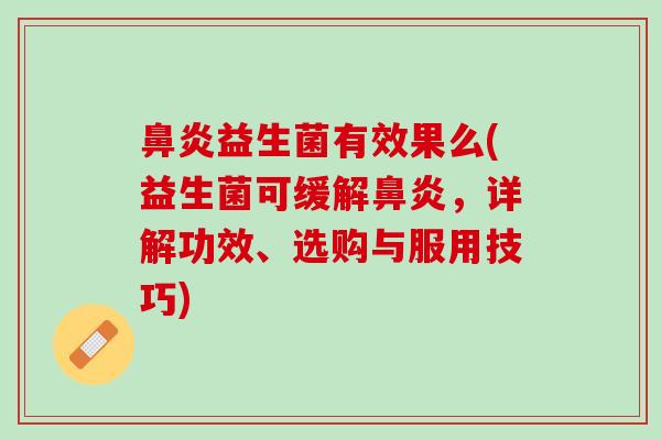 鼻炎益生菌有效果么(益生菌可缓解鼻炎，详解功效、选购与服用技巧)