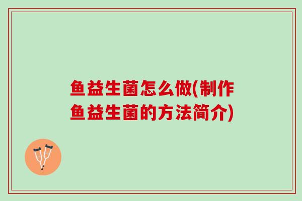 鱼益生菌怎么做(制作鱼益生菌的方法简介)