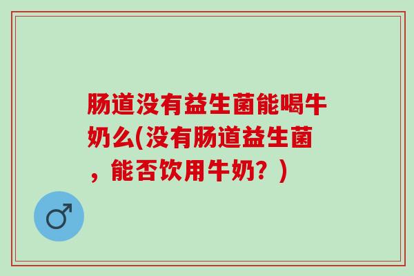 肠道没有益生菌能喝牛奶么(没有肠道益生菌，能否饮用牛奶？)