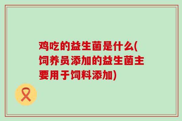 鸡吃的益生菌是什么(饲养员添加的益生菌主要用于饲料添加)