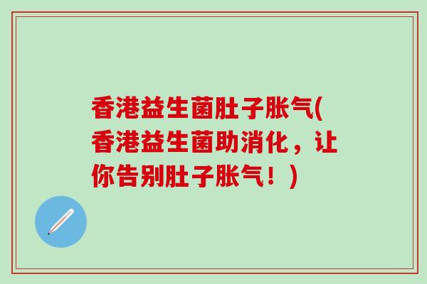 香港益生菌肚子胀气(香港益生菌助消化，让你告别肚子胀气！)