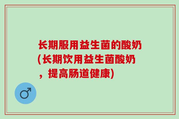 长期服用益生菌的酸奶(长期饮用益生菌酸奶，提高肠道健康)