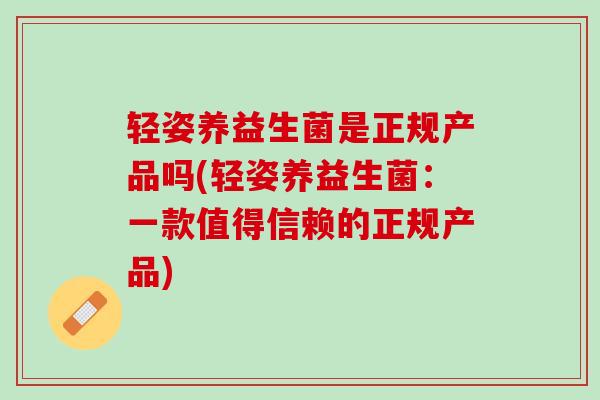 轻姿养益生菌是正规产品吗(轻姿养益生菌：一款值得信赖的正规产品)