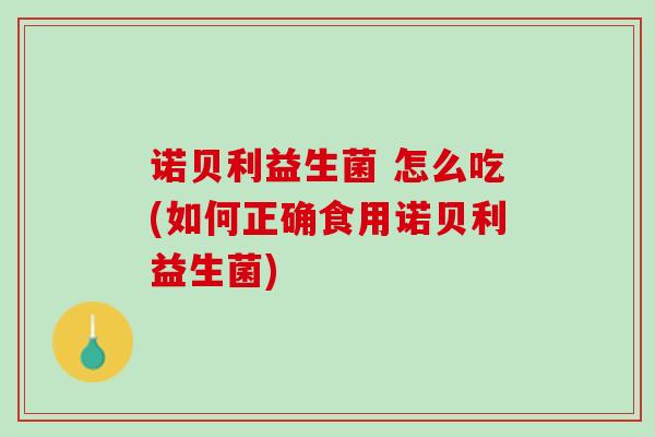 诺贝利益生菌 怎么吃(如何正确食用诺贝利益生菌)