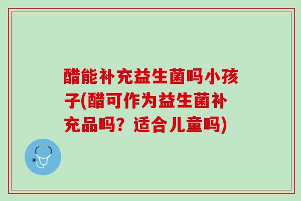 醋能补充益生菌吗小孩子(醋可作为益生菌补充品吗？适合儿童吗)