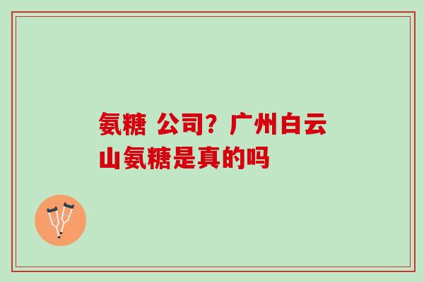氨糖 公司？广州白云山氨糖是真的吗
