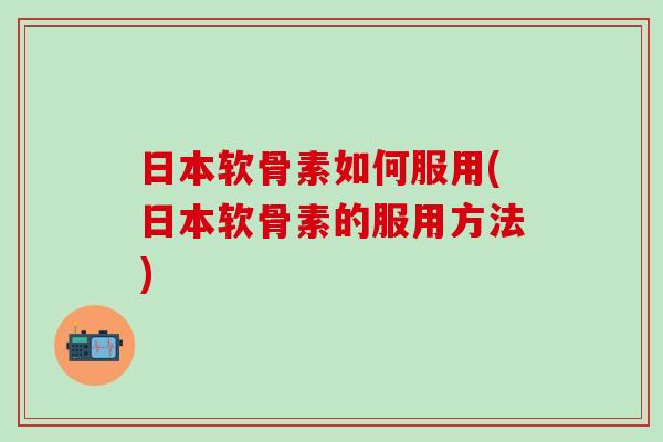 日本软骨素如何服用(日本软骨素的服用方法)