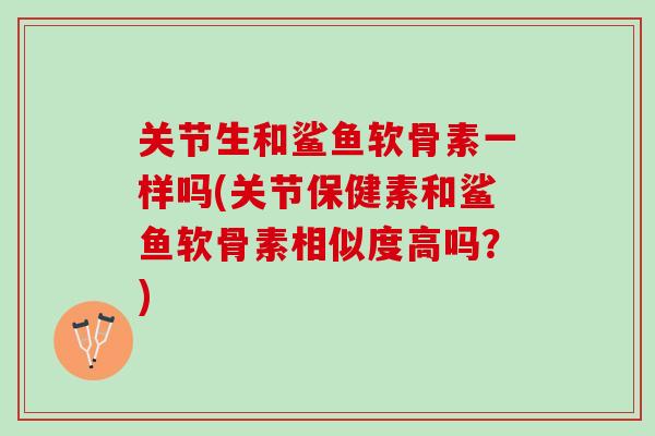 关节生和鲨鱼软骨素一样吗(关节保健素和鲨鱼软骨素相似度高吗？)