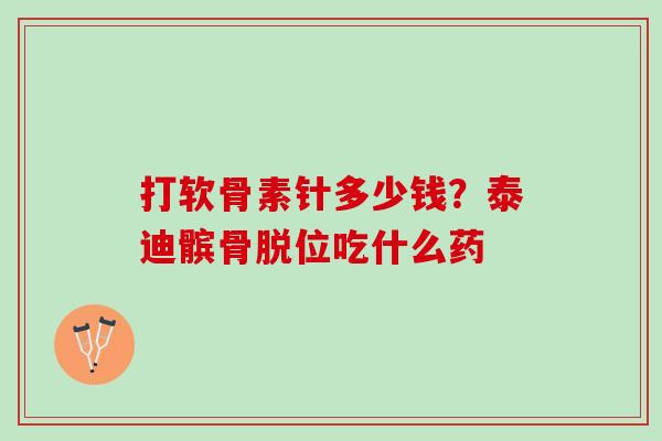 打软骨素针多少钱？泰迪髌骨脱位吃什么药