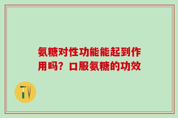 氨糖对性功能能起到作用吗？口服氨糖的功效