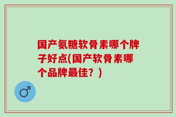 国产氨糖软骨素哪个牌子好点(国产软骨素哪个品牌最佳？)