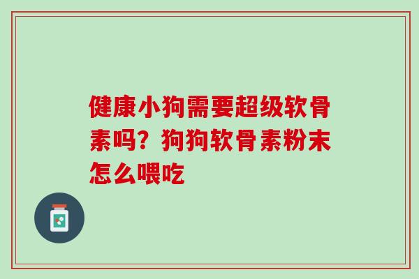 健康小狗需要超级软骨素吗？狗狗软骨素粉末怎么喂吃