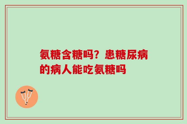 氨糖含糖吗？患糖尿病的病人能吃氨糖吗