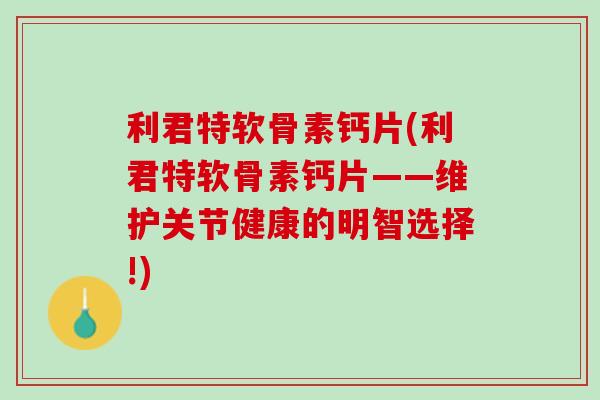 利君特软骨素钙片(利君特软骨素钙片——维护关节健康的明智选择!)
