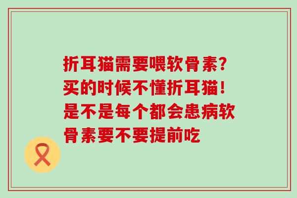 折耳猫需要喂软骨素？买的时候不懂折耳猫！是不是每个都会患病软骨素要不要提前吃