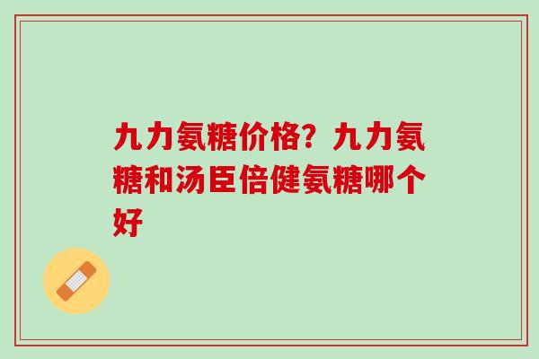 九力氨糖价格？九力氨糖和汤臣倍健氨糖哪个好