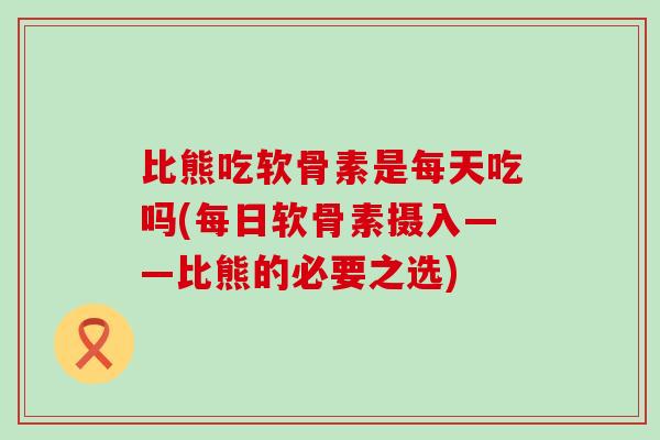 比熊吃软骨素是每天吃吗(每日软骨素摄入——比熊的必要之选)