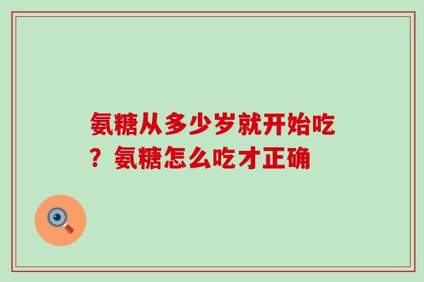 氨糖从多少岁就开始吃？氨糖怎么吃才正确