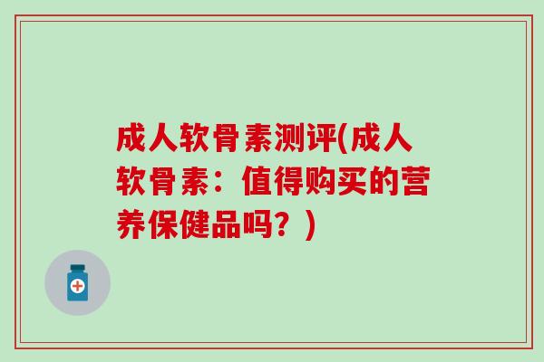 成人软骨素测评(成人软骨素：值得购买的营养保健品吗？)
