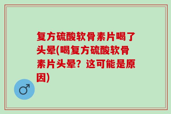 复方硫酸软骨素片喝了头晕(喝复方硫酸软骨素片头晕？这可能是原因)