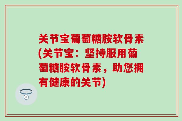 关节宝葡萄糖胺软骨素(关节宝：坚持服用葡萄糖胺软骨素，助您拥有健康的关节)