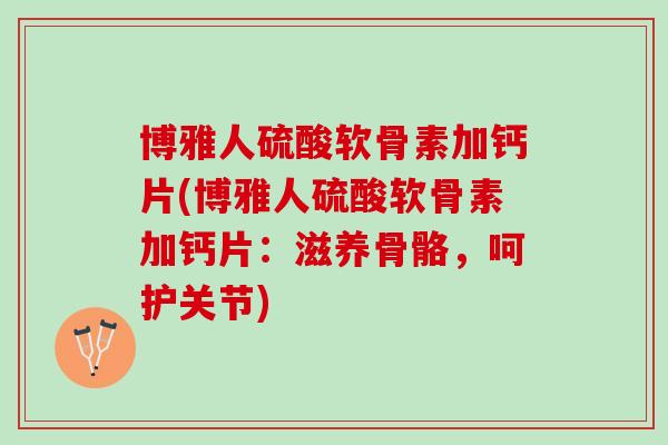 博雅人硫酸软骨素加钙片(博雅人硫酸软骨素加钙片：滋养骨骼，呵护关节)
