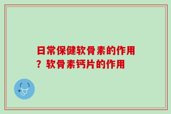 日常保健软骨素的作用？软骨素钙片的作用