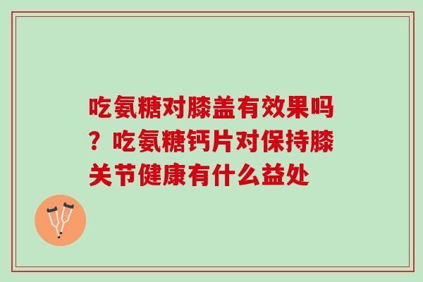 吃氨糖对膝盖有效果吗？吃氨糖钙片对保持膝关节健康有什么益处