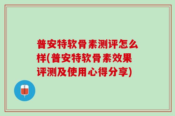 普安特软骨素测评怎么样(普安特软骨素效果评测及使用心得分享)