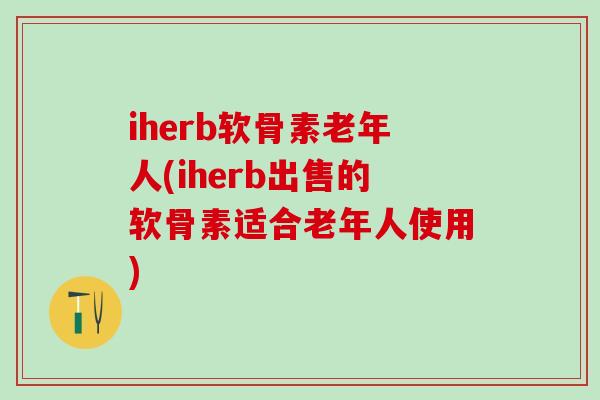 iherb软骨素老年人(iherb出售的软骨素适合老年人使用)