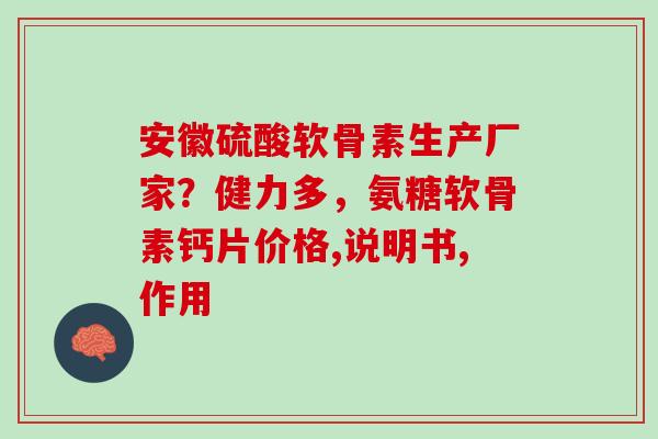 安徽硫酸软骨素生产厂家？健力多，氨糖软骨素钙片价格,说明书,作用