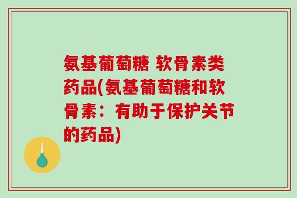 氨基葡萄糖 软骨素类药品(氨基葡萄糖和软骨素：有助于保护关节的药品)