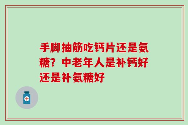 手脚抽筋吃钙片还是氨糖？中老年人是补钙好还是补氨糖好