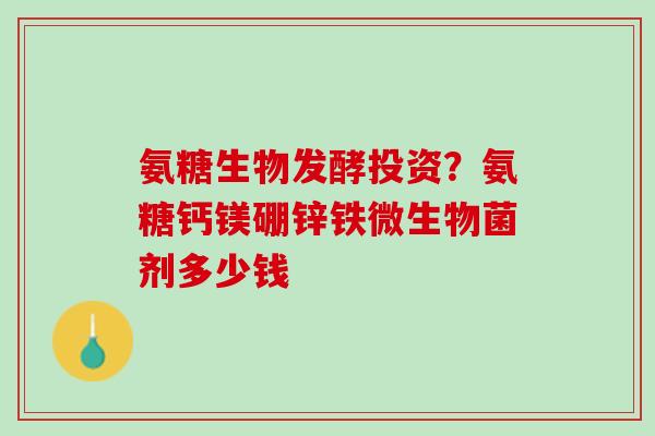 氨糖生物发酵投资？氨糖钙镁硼锌铁微生物菌剂多少钱