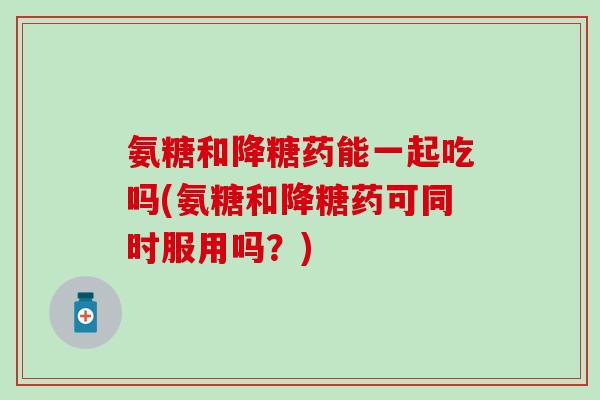 氨糖和降糖药能一起吃吗(氨糖和降糖药可同时服用吗？)
