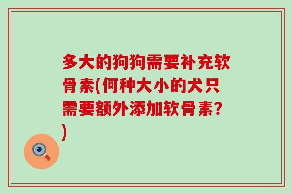 多大的狗狗需要补充软骨素(何种大小的犬只需要额外添加软骨素？)