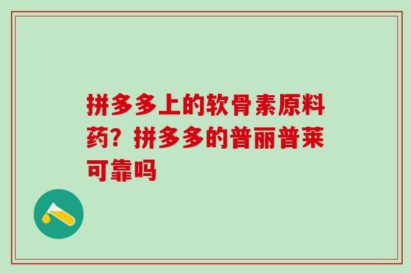 拼多多上的软骨素原料药？拼多多的普丽普莱可靠吗