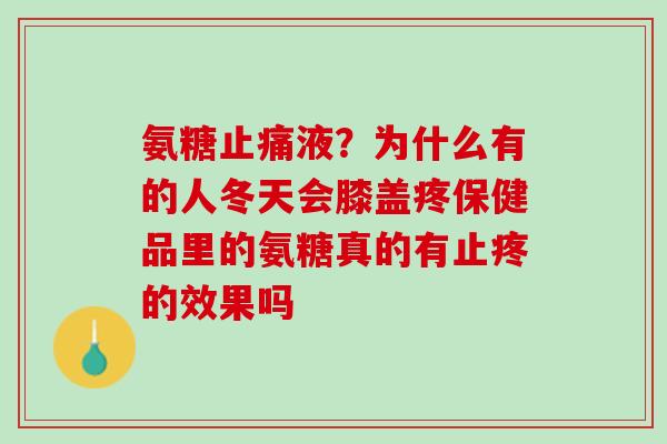 氨糖止痛液？为什么有的人冬天会膝盖疼保健品里的氨糖真的有止疼的效果吗