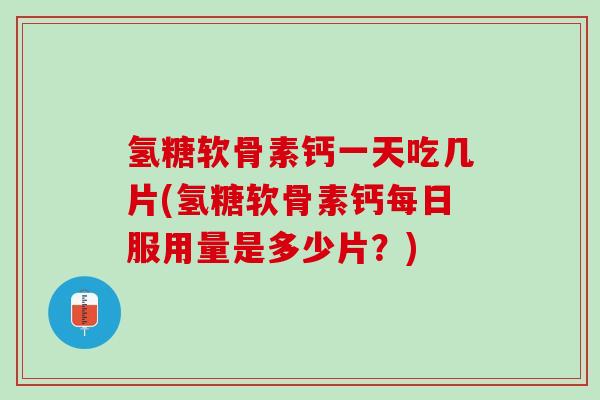 氢糖软骨素钙一天吃几片(氢糖软骨素钙每日服用量是多少片？)
