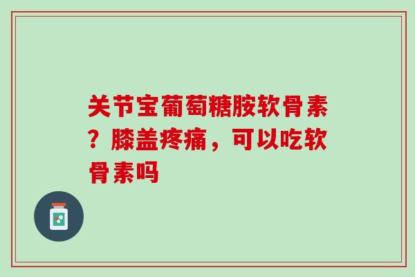 关节宝葡萄糖胺软骨素？膝盖疼痛，可以吃软骨素吗